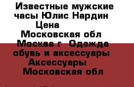 Известные мужские часы Юлис Нардин › Цена ­ 1 400 - Московская обл., Москва г. Одежда, обувь и аксессуары » Аксессуары   . Московская обл.